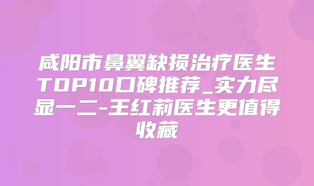 咸阳市鼻翼缺损医生TOP10口碑推荐_实力尽显一二-王红莉医生更值得收藏
