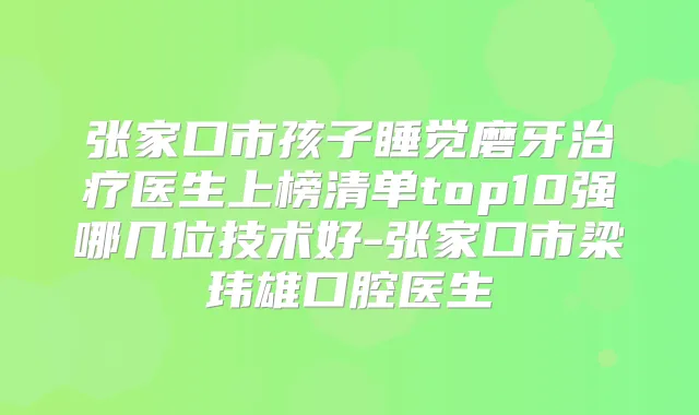 张家口市孩子睡觉磨牙医生上榜清单top10强哪几位技术好-张家口市梁玮雄口腔医生