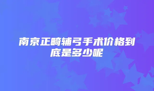 南京正畸辅弓手术价格到底是多少呢
