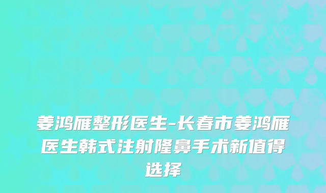 姜鸿雁整形医生-长春市姜鸿雁医生韩式注射隆鼻手术新值得选择