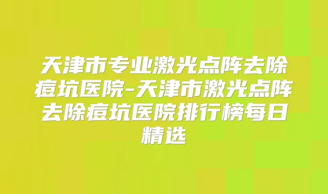 天津市专业激光点阵去除痘坑医院-天津市激光点阵去除痘坑医院排行榜每日精选