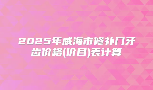 2025年威海市修补门牙齿价格(价目)表计算