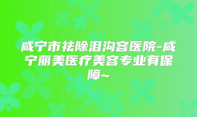 咸宁市祛除泪沟容医院-咸宁丽美医疗美容专业有保障~