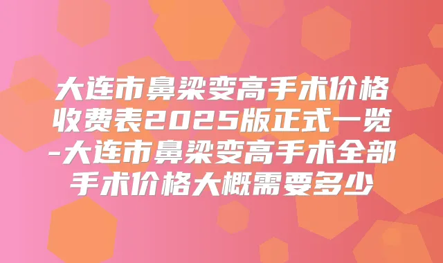 大连市鼻梁变高手术价格收费表2025版正式一览-大连市鼻梁变高手术全部手术价格大概需要多少