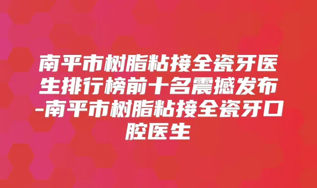 南平市树脂粘接全瓷牙医生排行榜前十名震撼发布-南平市树脂粘接全瓷牙口腔医生