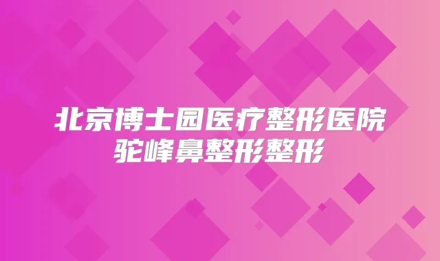 北京博士园医疗整形医院驼峰鼻整形整形