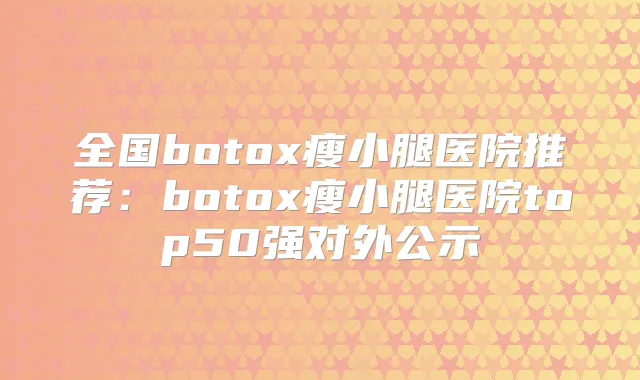全国瘦小腿医院推荐：瘦小腿医院top50强对外公示