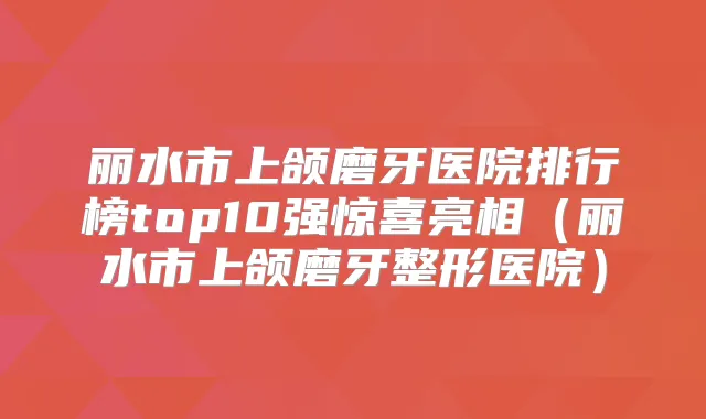 丽水市上颌磨牙医院排行榜top10强惊喜亮相(丽水市上颌磨牙整形医院)