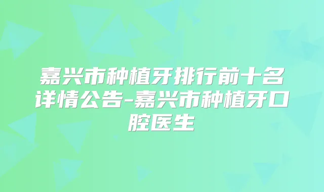 嘉兴市种植牙排行前十名详情公告-嘉兴市种植牙口腔医生