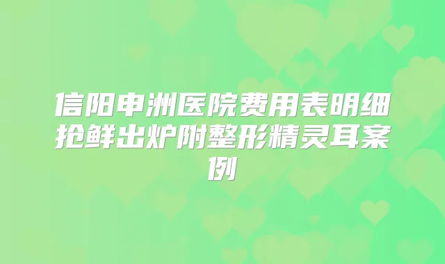 信阳申洲医院费用表明细抢鲜出炉附整形案例