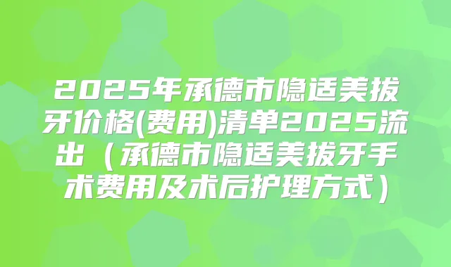 2025年承德市隐适美拔牙价格(费用)清单2025流出(承德市隐适美拔牙手术费用及术后护理方式)