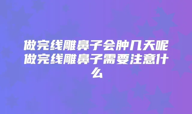 做完线雕鼻子会肿几天呢做完线雕鼻子需要注意什么