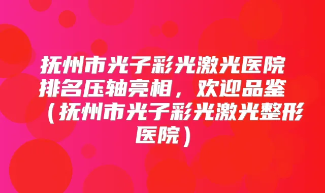 抚州市光子彩光激光医院排名压轴亮相，欢迎品鉴（抚州市光子彩光激光整形医院）