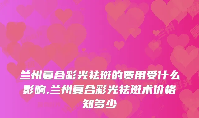 兰州复合彩光祛斑的费用受什么影响,兰州复合彩光祛斑术价格知多少