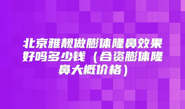 北京雅靓做膨体隆鼻效果好吗多少钱（合资膨体隆鼻大概价格）