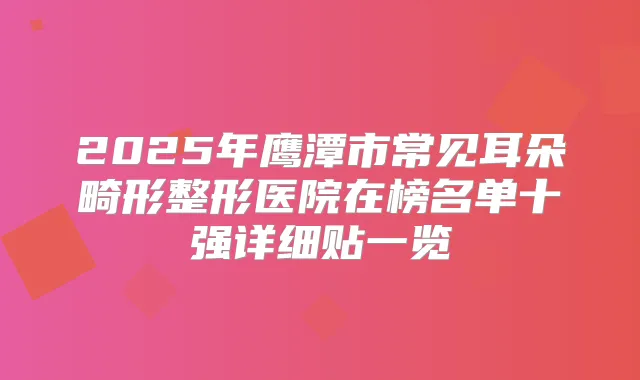 2025年鹰潭市常见耳朵畸形整形医院在榜名单十强详细贴一览