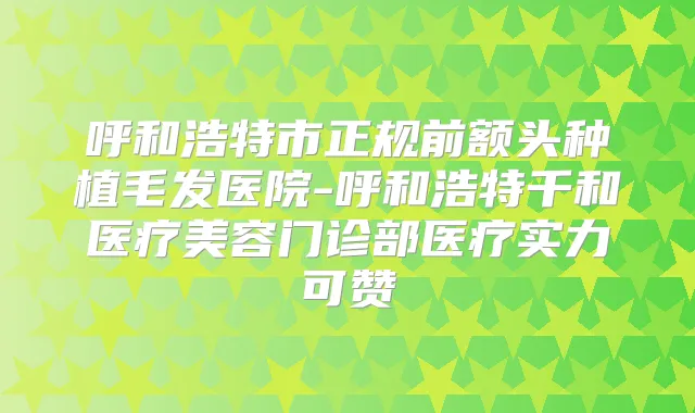 呼和浩特市正规前额头种植毛发医院-呼和浩特千和医疗美容门诊部医疗实力可赞