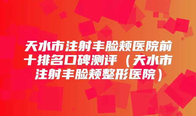 天水市注射丰脸颊医院前十排名口碑测评(天水市注射丰脸颊整形医院)