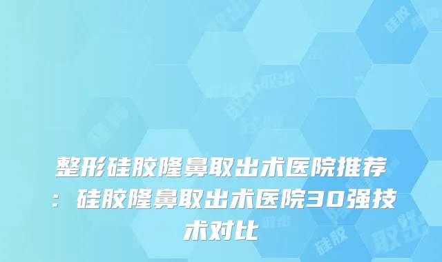 整形硅胶隆鼻取出术医院推荐:硅胶隆鼻取出术医院30强技术对比