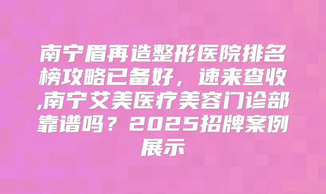 南宁眉再造整形医院排名榜攻略已备好，速来查收,南宁艾美医疗美容门诊部靠谱吗？2025招牌案例展示