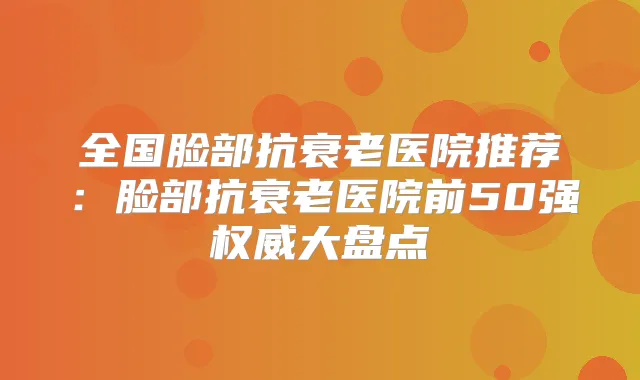 全国脸部抗衰老医院推荐：脸部抗衰老医院前50强大盘点