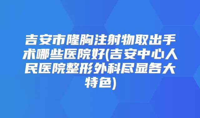 吉安市隆胸注射物取出手术哪些医院好(吉安中心人民医院整形外科尽显各大特色)