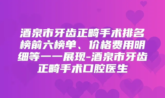 酒泉市牙齿正畸手术排名榜前六榜单、价格费用明细等一一展现-酒泉市牙齿正畸手术口腔医生