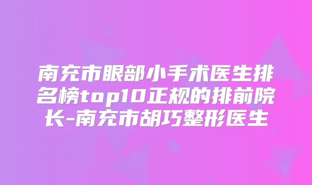 南充市眼部小手术医生排名榜top10正规的排前院长-南充市胡巧整形医生