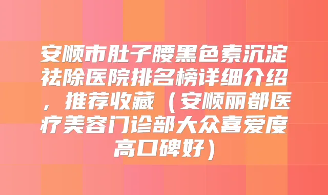 安顺市肚子腰黑色素沉淀祛除医院排名榜详细介绍，推荐收藏（安顺丽都医疗美容门诊部大众喜爱度高口碑好）
