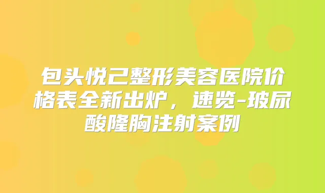 包头悦己整形美容医院价格表全新出炉,速览-玻尿酸隆胸注射案例
