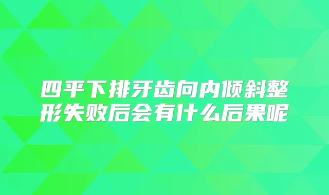 四平下排牙齿向内倾斜整形失败后会有什么后果呢