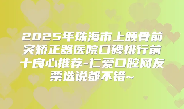 2025年珠海市上颌骨前突矫正器医院口碑排行前十良心推荐-仁爱口腔网友票选说都不错~