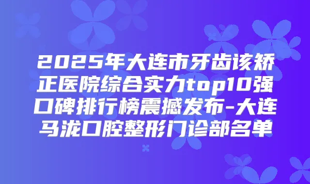 2025年大连市牙齿该矫正医院综合实力top10强口碑排行榜震撼发布-大连马泷口腔整形门诊部名单