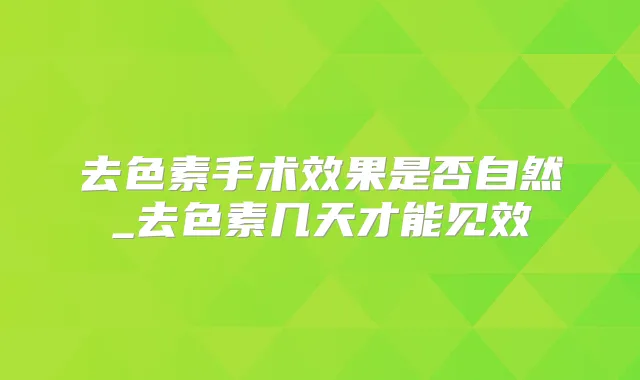 去色素手术效果是否自然_去色素几天才能见效
