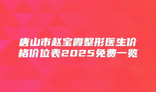 唐山市赵宝霞整形医生价格价位表2025免费一览