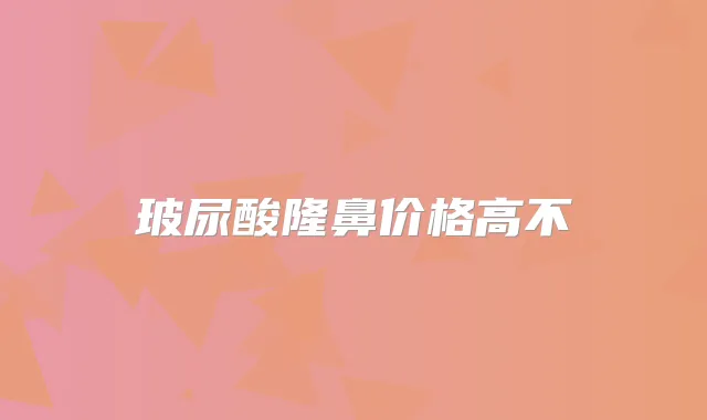 玻尿酸隆鼻价格高不