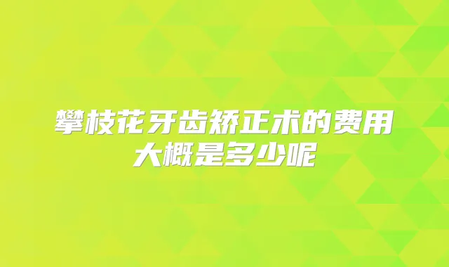 攀枝花牙齿矫正术的费用大概是多少呢