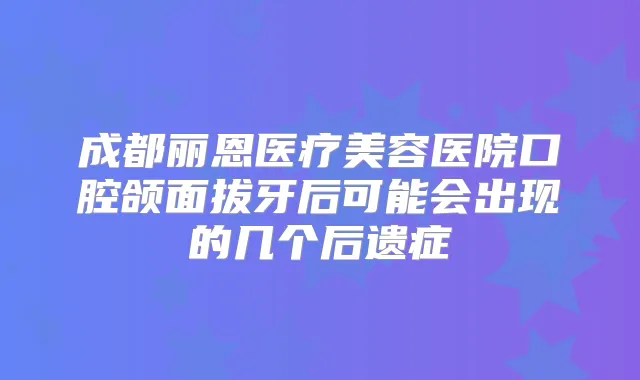 成都丽恩医疗美容医院口腔颌面拔牙后可能会出现的几个后遗症