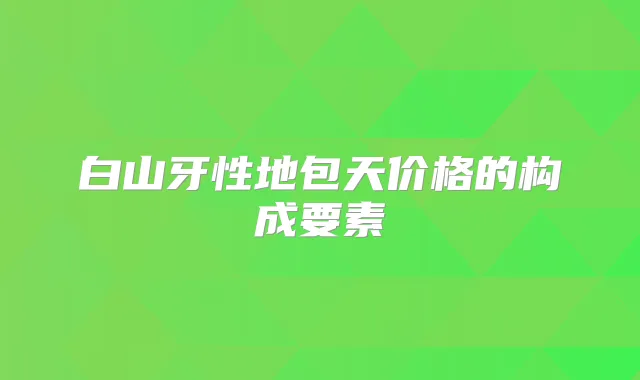 白山牙性地包天价格的构成要素
