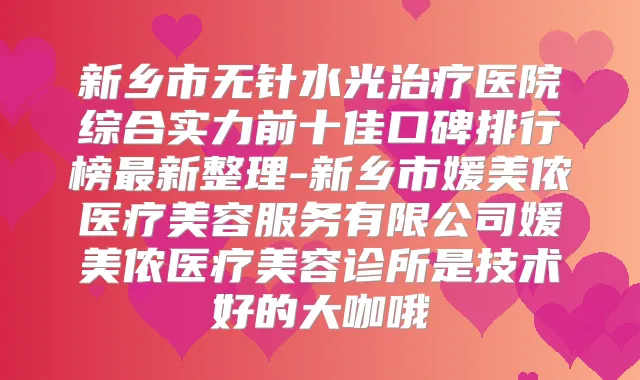 新乡市无针水光医院综合实力前十佳口碑排行榜新整理-新乡市媛美侬医疗美容服务有限公司媛美侬医疗美容诊所是技术好的大咖哦