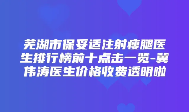 芜湖市注射瘦腿医生排行榜前十点击一览-冀伟涛医生价格收费透明啦