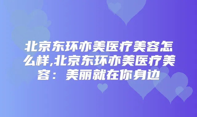 北京东环亦美医疗美容怎么样,北京东环亦美医疗美容：美丽就在你身边