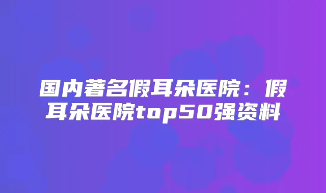 国内著名假耳朵医院:假耳朵医院top50强资料