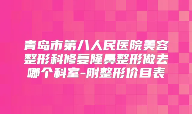 青岛市第八人民医院美容整形科修复隆鼻整形做去哪个科室-附整形价目表