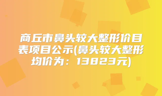 商丘市鼻头较大整形价目表项目公示(鼻头较大整形均价为:13823元)
