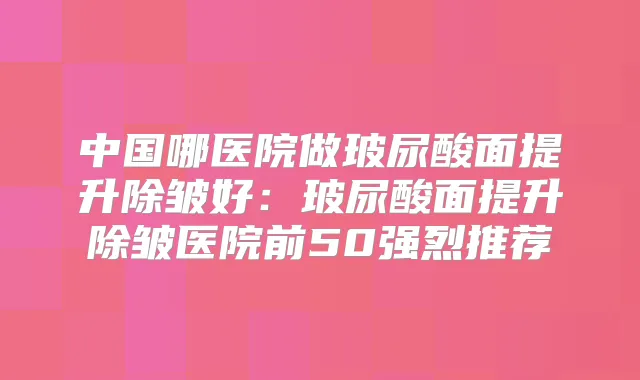 中国哪医院做玻尿酸面提升除皱好:玻尿酸面提升除皱医院前50强烈推荐