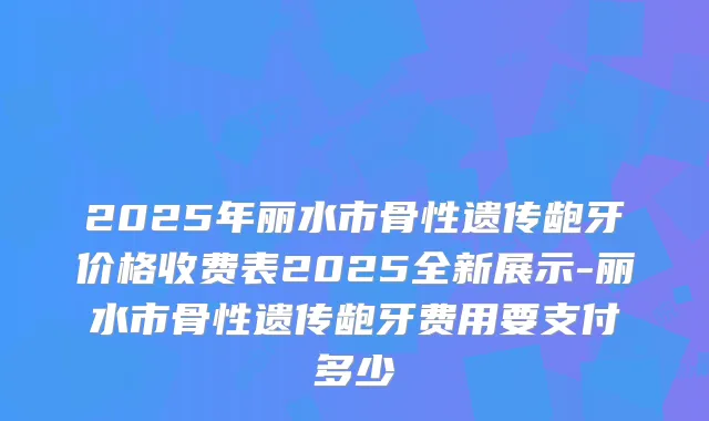 2025年丽水市骨性遗传龅牙价格收费表2025全新展示-丽水市骨性遗传龅牙费用要支付多少