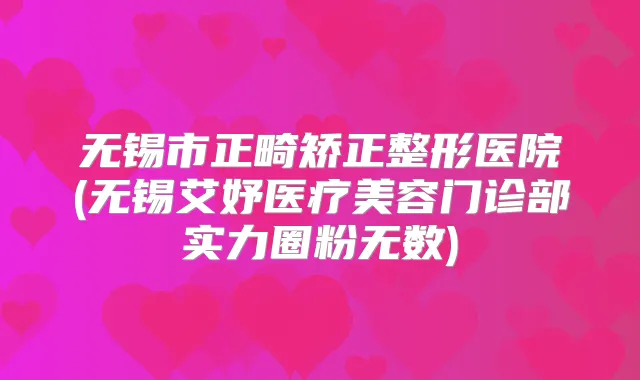 无锡市正畸矫正整形医院(无锡艾妤医疗美容门诊部实力圈粉无数)