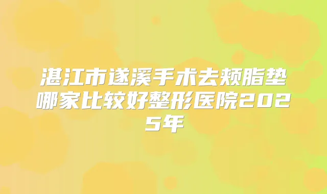 湛江市遂溪手术去颊脂垫哪家比较好整形医院2025年