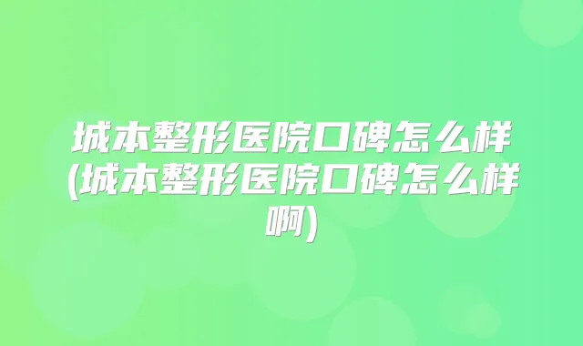 城本整形医院口碑怎么样(城本整形医院口碑怎么样啊)